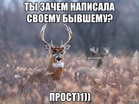 Ты зачем написала своему бывшему? прост)1))