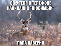 Оо у тебя в телефоне написанно "любимый" Папа наверно