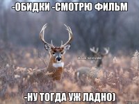 -Обидки -смотрю фильм -Ну тогда уж ладно)