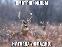 -смотрю фильм -Ну тогда уж ладно)