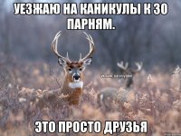 уезжаю на каникулы к 30 парням. это просто друзья