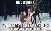 Не сегодня. У меня болит голова/ я слишком устала/ не в настроении