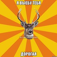 Я выебу тебя дорогая