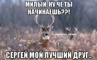 МИЛЫЙ, НУ ЧЕ ТЫ НАЧИНАЕШЬ??! СЕРГЕЙ МОЙ ЛУЧШИЙ ДРУГ..