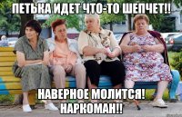 Петька идет что-то шепчет!! наверное молится! наркоман!!