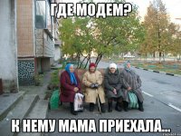 ГДЕ МОДЕМ? К НЕМУ МАМА ПРИЕХАЛА...