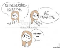 Ты говоришь azazaaza А я azazazaza