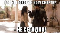 Что мы говорим Богу Смерти? - Не сегодня!