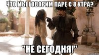 Что мы говорим паре с 8 утра? "не сегодня!"