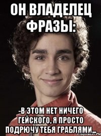 он владелец фразы: -в этом нет ничего гейского, я просто подрючу тебя граблями...