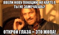 Ввели нову локацию на карте а ты не замечаешь? открой глаза = это ЖОПА!