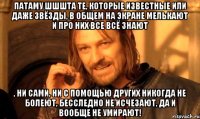 Патаму шшшта те, которые известные или даже звёзды, в общем на экране мелькают и про них все всё знают , ни сами, ни с помощью других никогда не болеют, бесследно не исчезают, да и вообще не умирают!