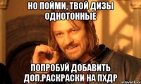 Но пойми, твой дизы однотонные Попробуй добавить доп.раскраски на пхдр