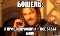 Бошель: Я просто красавчик, все бабы мои!