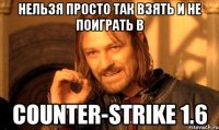 нельзя просто так взять и не поиграть в Counter-Strike 1.6