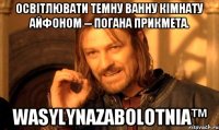 Освітлювати темну ванну кімнату айфоном -- погана прикмета. WasylynaZabolotnia™