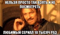 Нельзя просто так взять и не посмотреть любимый сериал 10 тысяч раз