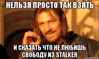 НЕЛЬЗЯ ПРОСТО ТАК ВЗЯТЬ И СКАЗАТЬ ЧТО НЕ ЛЮБИШЬ СВОБОДУ ИЗ STALKER