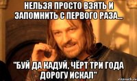 нельзя просто взять и запомнить с первого раза... "Буй да Кадуй, Чёрт три года дорогу искал"