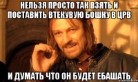 нельзя просто так взять и поставить втекувую бошку в црв И ДУМАТЬ ЧТО ОН БУДЕТ ЕБАШАТЬ