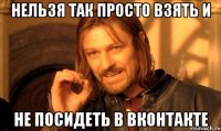 Нельзя так просто взять и Не посидеть в Вконтакте