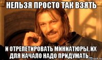 Нельзя просто так взять И отрепетировать миниатюры, их для начало надо придумать...