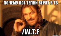 почему все телки верят в тв /W.T.F