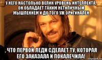 У него настолько велик уровень интеллекта, он обладает таким нетипичным мышлением и до того уж оригинален , что первой леди сделает ту, которая его заказала и покалечила!