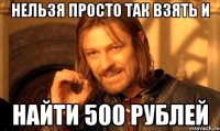 Нельзя просто так взять и найти 500 рублей