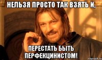 Нельзя просто так взять и, Перестать быть перфекцинистом!