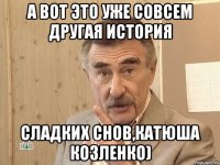 А вот это уже совсем другая история Сладких снов,Катюша Козленко)