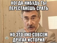 КОГДА-НИБУДЬ ТЫ ПЕРЕСТАНЕШЬ СРАТЬ НО ЭТО УЖЕ СОВСЕМ ДРУГАЯ ИСТОРИЯ