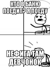 КТО В БАНЮ ПОЕДИТ? Я ПОЕДУ НЕФИГА ТАМ ДЕВЧОНОК