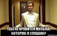  Тебе не нравится музыка, которую я слушаю?