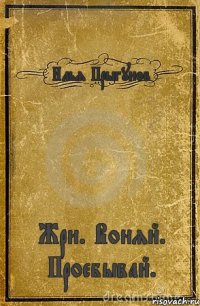 Илья Прыгунов Жри. Воняй. Проебывай.