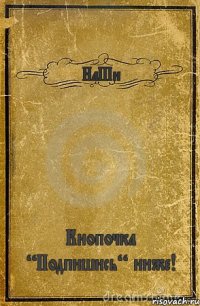 НаШи Кнопочка “Подпишись“ ниже!