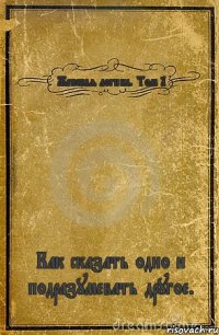 Женская логика. Том 1 Как сказать одно и подразумевать другое.