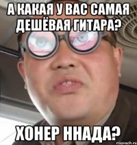 А какая у вас самая дешёвая гитара? Хонер ннада?