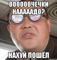 ООООООЧЕЧКИ НАААААДО? нахуй пошёл