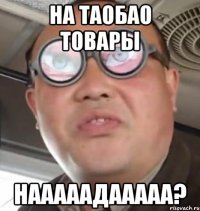 На ТаоБао товары Нааааадааааа?