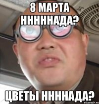 8 марта нннннада? Цветы ннннада?