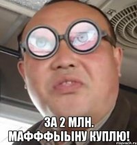  За 2 млн. Мафффыыну куплю!