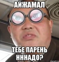 АЙЖАМАЛ ТЕБЕ ПАРЕНЬ НННАДО?