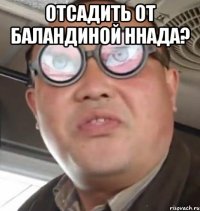 Отсадить от баландиной ннада? 