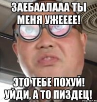 Заебаалааа ты меня ужееее! Это тебе похуй! Уйди, а то пиздец!