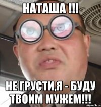 Наташа !!! Не грусти,Я - буду твоим мужем!!!