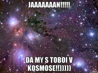 Jaaaaaaan!!!!! da my s toboi v kosmose!!)))))