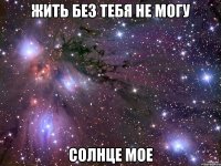 Жить без тебя не могу Солнце мое