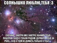 Солнышко ЛЮБЛЮ ТЕБЯ :3 Скучаю... завтра уже завтра, обниму тебя... поцелую, буду с тобой рядом, держать тебя за руку.... и не о чём не думать только о тебе:*****