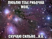 Люблю тебе рибочка моя*** скучаю сильно....Н.К.